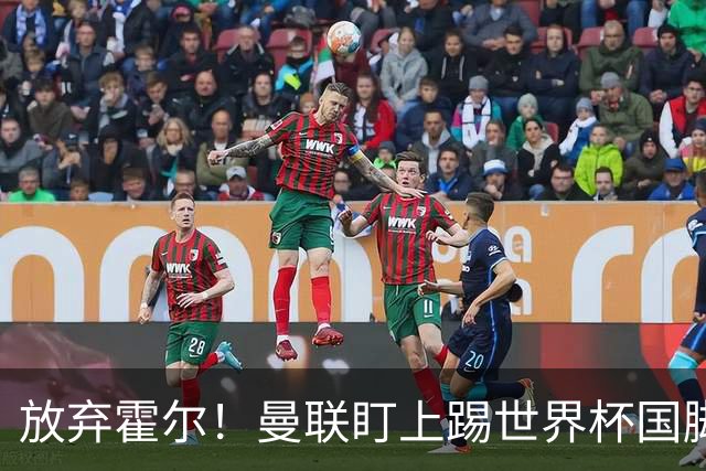 放弃霍尔！曼联盯上踢世界杯国脚，身价2500万，19岁小将迎来大考