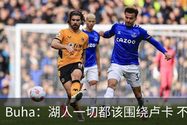 Buha：湖人一切都该围绕卢卡 不过他和詹姆斯都处于赢在当下局面